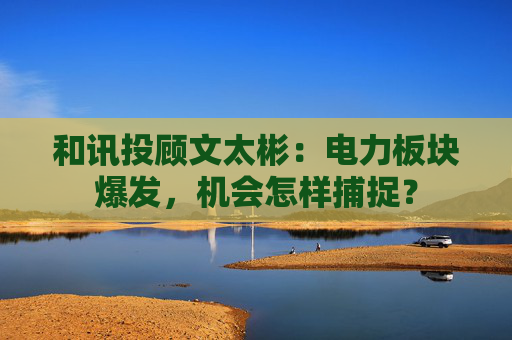 和讯投顾文太彬：电力板块爆发，机会怎样捕捉？  第1张