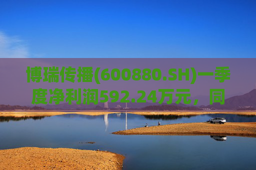 博瑞传播(600880.SH)一季度净利润592.24万元，同比下降40.93%  第1张