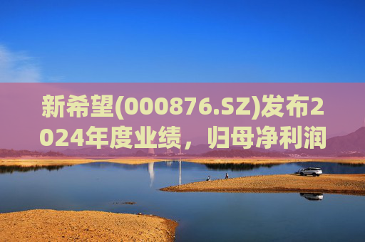新希望(000876.SZ)发布2024年度业绩，归母净利润4.74亿元，同比增长90.05%