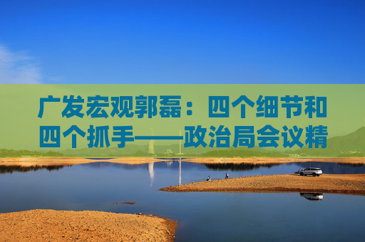 广发宏观郭磊：四个细节和四个抓手——政治局会议精神学习理解  第1张