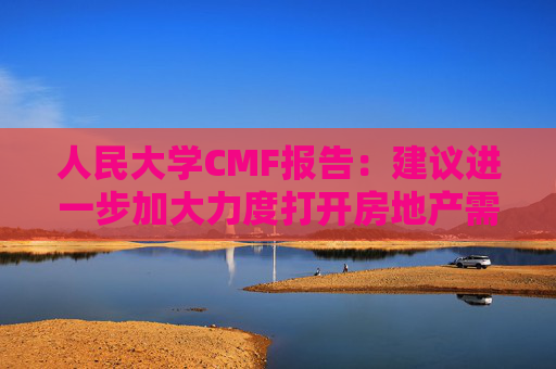 人民大学CMF报告：建议进一步加大力度打开房地产需求端限制性政策  第1张