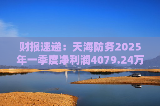 财报速递：天海防务2025年一季度净利润4079.24万元