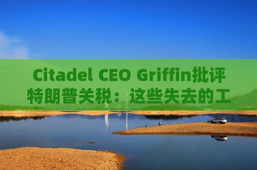 Citadel CEO Griffin批评特朗普关税：这些失去的工作再也回不来了