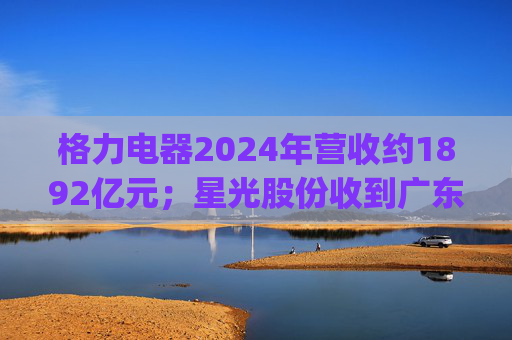 格力电器2024年营收约1892亿元；星光股份收到广东证监局警示函 | 公告精选