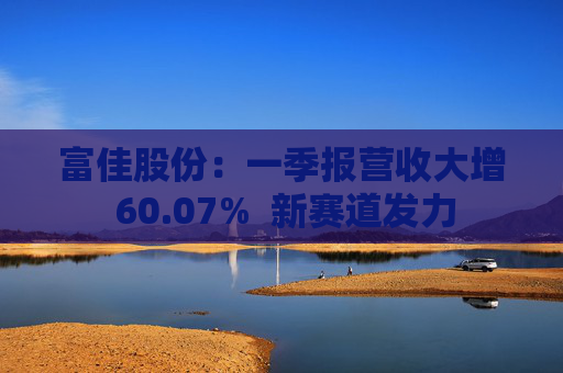 富佳股份：一季报营收大增 60.07%  新赛道发力