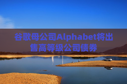 谷歌母公司Alphabet将出售高等级公司债券