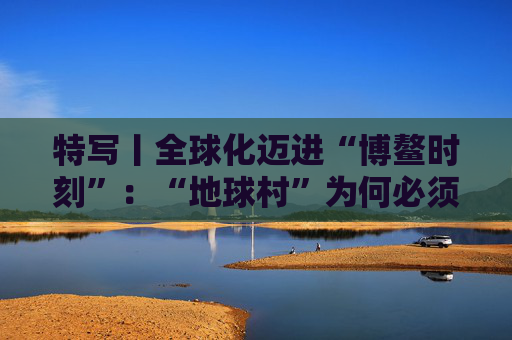 特写丨全球化迈进“博鳌时刻”：“地球村”为何必须拥抱多边主义？  第1张