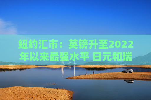 纽约汇市:英镑升至2022年以来最强水平 日元和瑞郎双双跃升1%