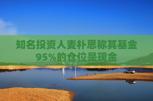 知名投资人麦朴思称其基金95%的仓位是现金