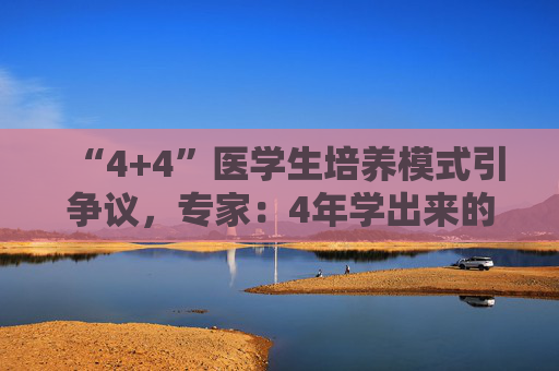 “4+4”医学生培养模式引争议，专家：4年学出来的医生大多都看不了病  第1张