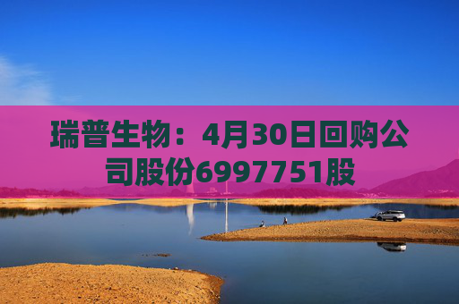 瑞普生物：4月30日回购公司股份6997751股  第1张