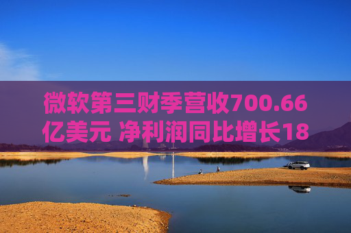 微软第三财季营收700.66亿美元 净利润同比增长18%