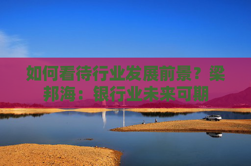 如何看待行业发展前景？梁邦海：银行业未来可期