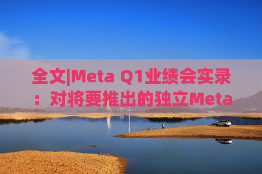 全文|Meta Q1业绩会实录：对将要推出的独立Meta AI应用感到兴奋与期待  第1张