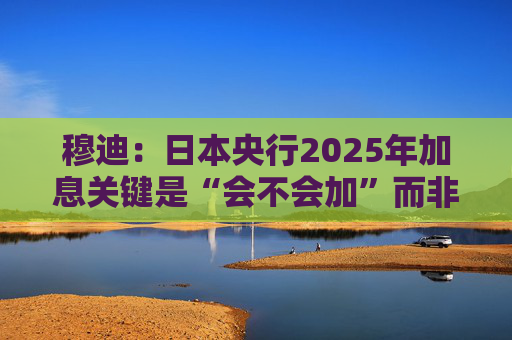 穆迪：日本央行2025年加息关键是“会不会加”而非“何时加”