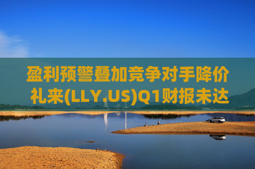 盈利预警叠加竞争对手降价 礼来(LLY.US)Q1财报未达市场预期 第1张 盈利预警叠加竞争对手降价 礼来(LLY.US)Q1财报未达市场预期 第1张