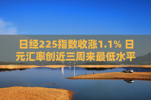 日经225指数收涨1.1% 日元汇率创近三周来最低水平