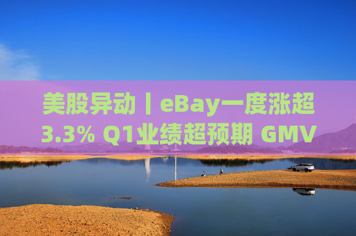 美股异动丨eBay一度涨超3.3% Q1业绩超预期 GMV同比增长1%