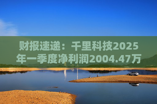 财报速递：千里科技2025年一季度净利润2004.47万元