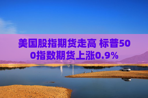 美国股指期货走高 标普500指数期货上涨0.9%