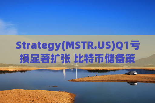 Strategy(MSTR.US)Q1亏损显著扩张 比特币储备策略仍“高歌猛进”