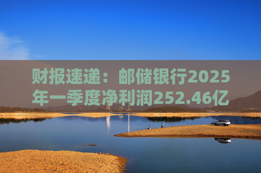 财报速递：邮储银行2025年一季度净利润252.46亿元