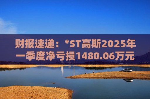 财报速递：*ST高斯2025年一季度净亏损1480.06万元