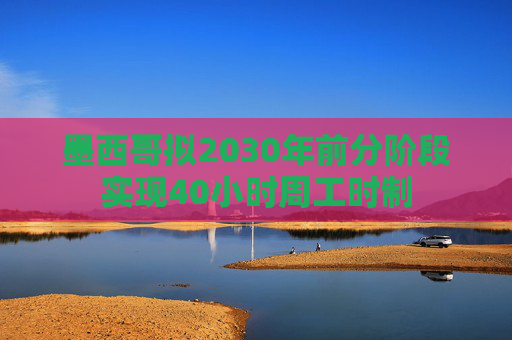 墨西哥拟2030年前分阶段实现40小时周工时制