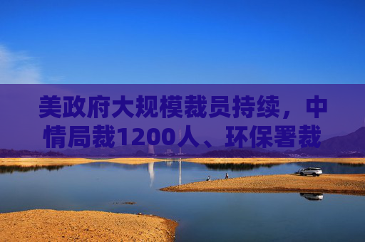 美政府大规模裁员持续,中情局裁1200人、环保署裁减员工至45年来最低水平 第1张 美政府大规模裁员持续,中情局裁1200人、环保署裁减员工至45年来最低水平 第1张