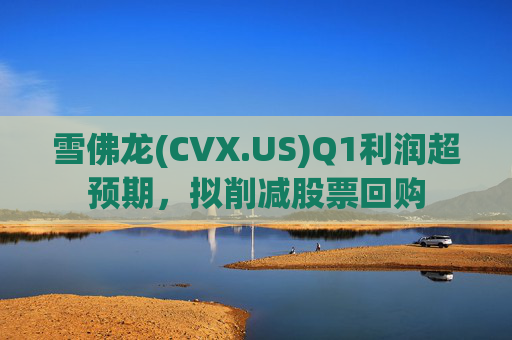 雪佛龙(CVX.US)Q1利润超预期,拟削减股票回购