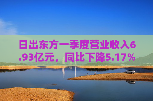 日出东方一季度营业收入6.93亿元，同比下降5.17%
