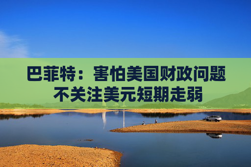 巴菲特:害怕美国财政问题 不关注美元短期走弱 第1张 巴菲特:害怕美国财政问题 不关注美元短期走弱 第1张