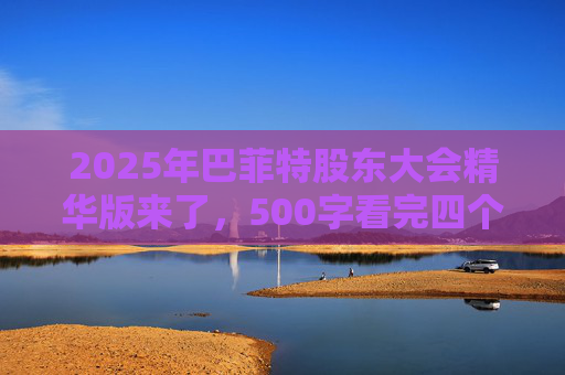 2025年巴菲特股东大会精华版来了,500字看完四个半小时问答要点