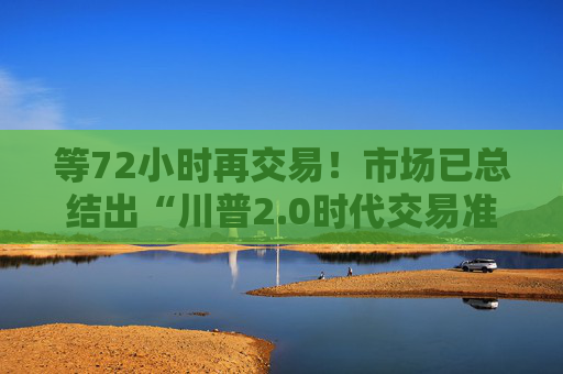 等72小时再交易！市场已总结出“川普2.0时代交易准则”