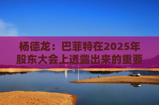 杨德龙:巴菲特在2025年股东大会上透露出来的重要投资机遇 第1张 杨德龙:巴菲特在2025年股东大会上透露出来的重要投资机遇 第1张