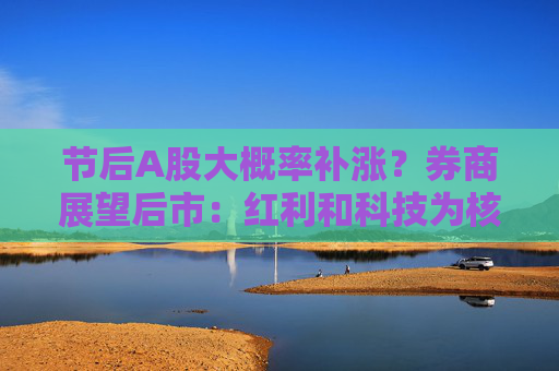 节后A股大概率补涨？券商展望后市：红利和科技为核心方向  第1张