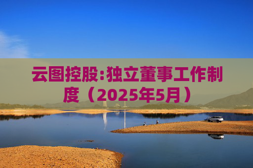 云图控股:独立董事工作制度(2025年5月)