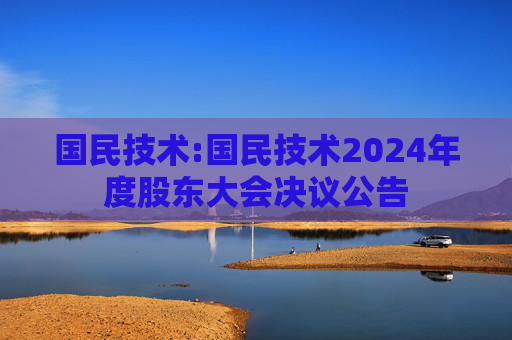 国民技术:国民技术2024年度股东大会决议公告