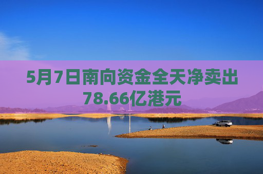 5月7日南向资金全天净卖出78.66亿港元