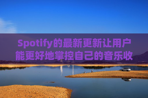 Spotify的最新更新让用户能更好地掌控自己的音乐收听体验