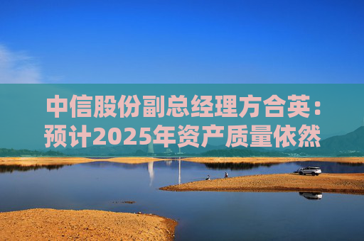 中信股份副总经理方合英：预计2025年资产质量依然能够跑赢大势