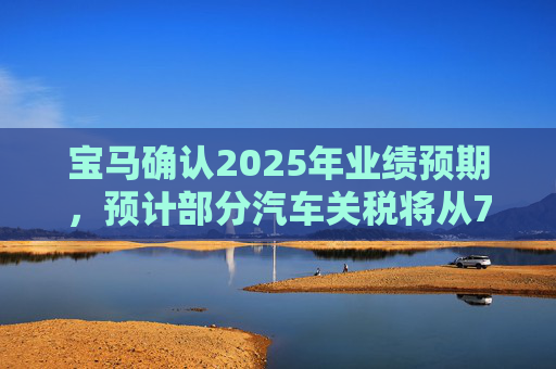 宝马确认2025年业绩预期,预计部分汽车关税将从7月开始下降