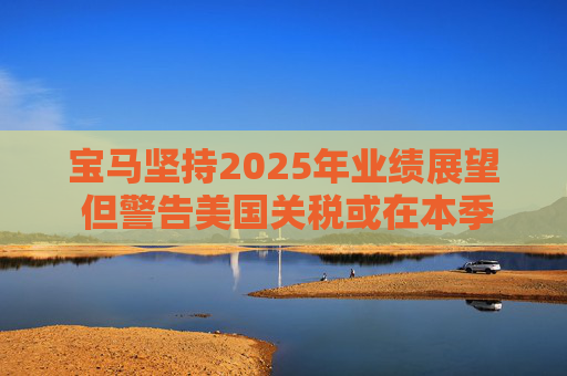 宝马坚持2025年业绩展望 但警告美国关税或在本季对其构成冲击