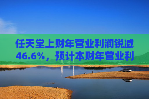 任天堂上财年营业利润锐减46.6%，预计本财年营业利润增长13%