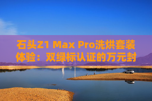 石头Z1 Max Pro洗烘套装体验：双绿标认证的万元封神之作  第1张