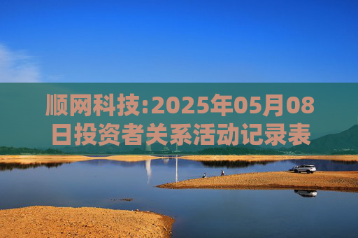 顺网科技:2025年05月08日投资者关系活动记录表  第1张