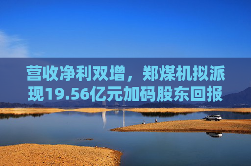 营收净利双增,郑煤机拟派现19.56亿元加码股东回报 第1张 营收净利双增,郑煤机拟派现19.56亿元加码股东回报 第1张