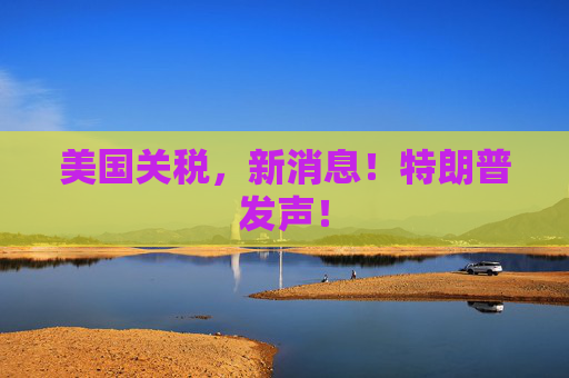 美国关税，新消息！特朗普发声！