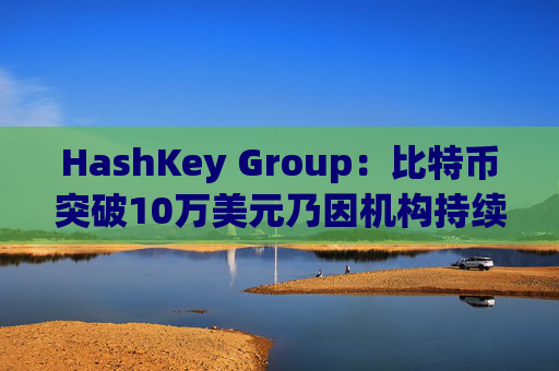 HashKey Group:比特币突破10万美元乃因机构持续增持等因素带动