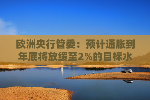 欧洲央行管委：预计通胀到年底将放缓至2%的目标水平